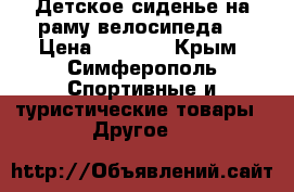 Детское сиденье на раму велосипеда. › Цена ­ 2 200 - Крым, Симферополь Спортивные и туристические товары » Другое   